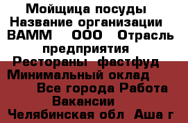 Мойщица посуды › Название организации ­ ВАММ  , ООО › Отрасль предприятия ­ Рестораны, фастфуд › Минимальный оклад ­ 15 000 - Все города Работа » Вакансии   . Челябинская обл.,Аша г.